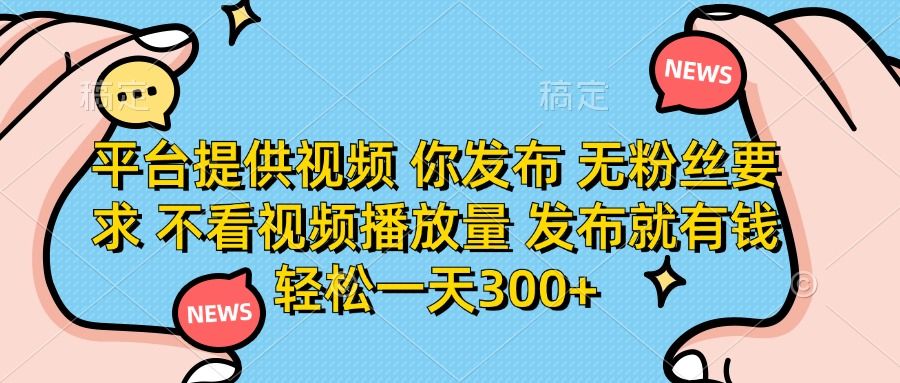 平台提供视频，你发布  无粉丝要求，不看视频播放量，发布就有钱，轻松一天300+-文三轻创资料网