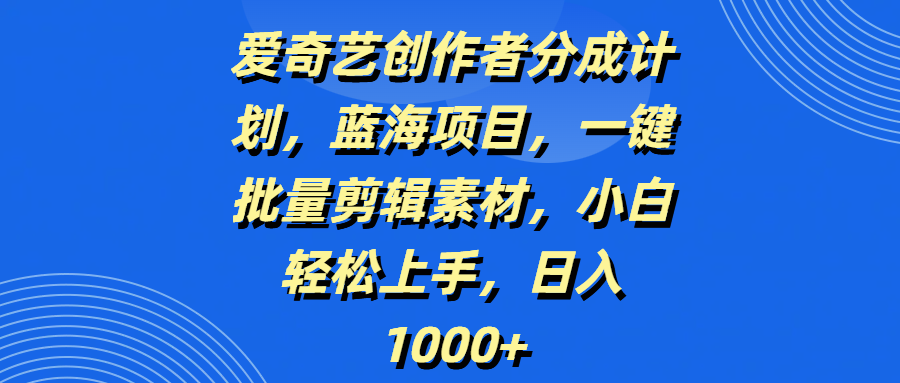 爱奇艺创作者分成计划，蓝海项目，一键批量剪辑素材，小白轻松上手，日入1000+-文三轻创资料网
