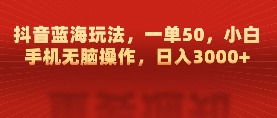 抖音蓝海玩法，一单50，小白手机无脑操作，日入3000+-文三轻创资料网