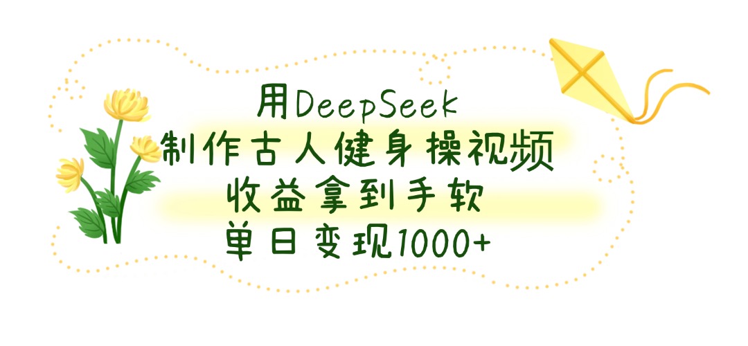 用DeepSeek制作古人健身操视频，单日变现1000+，收益拿到手软-文三轻创资料网
