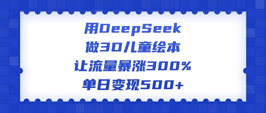 用DeepSeek做3D儿童绘本,让流量暴涨300%,单日变现500+-文三轻创资料网