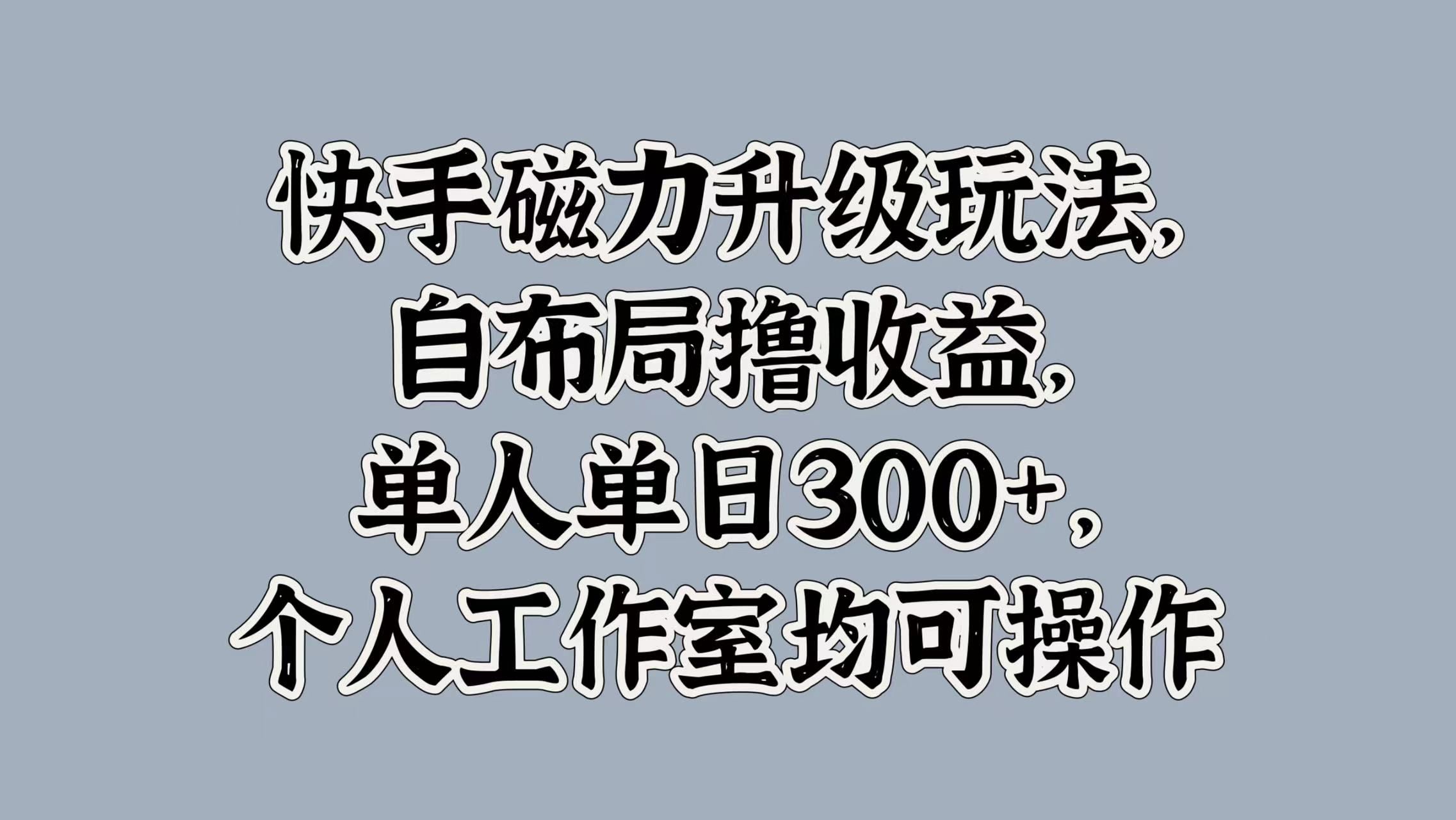 快手磁力升级玩法，自布局撸收益，单人单日300+，个人工作室均可操作-文三轻创资料网