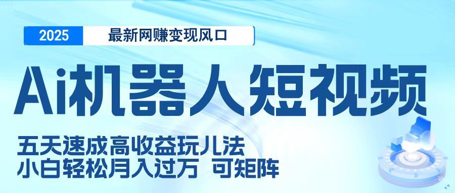 二零二五最新网赚变现风口，Ai 机器人短视频，五天速成高收益玩儿法，小白轻松月入过万，可矩阵-文三轻创资料网