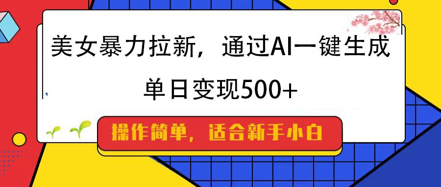 美女暴力拉新，通过AI一键生成，纯小白一学就会，单日变现500+-文三轻创资料网