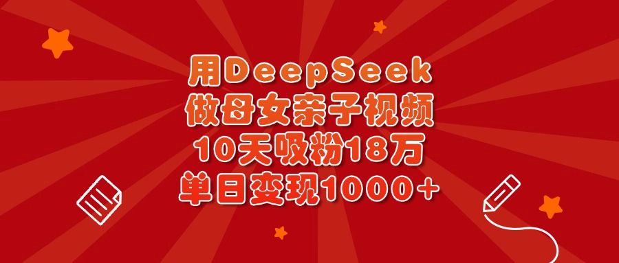 用DeepSeek做母女亲子视频，10天吸粉18万，单日变现1000+-文三轻创资料网