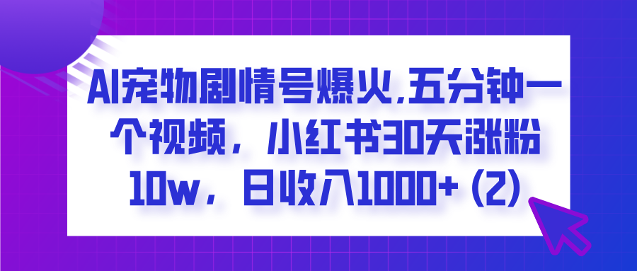  AI宠物剧情号爆火,五分钟一个视频，小红书30天涨粉10w，日收入1000+-文三轻创资料网