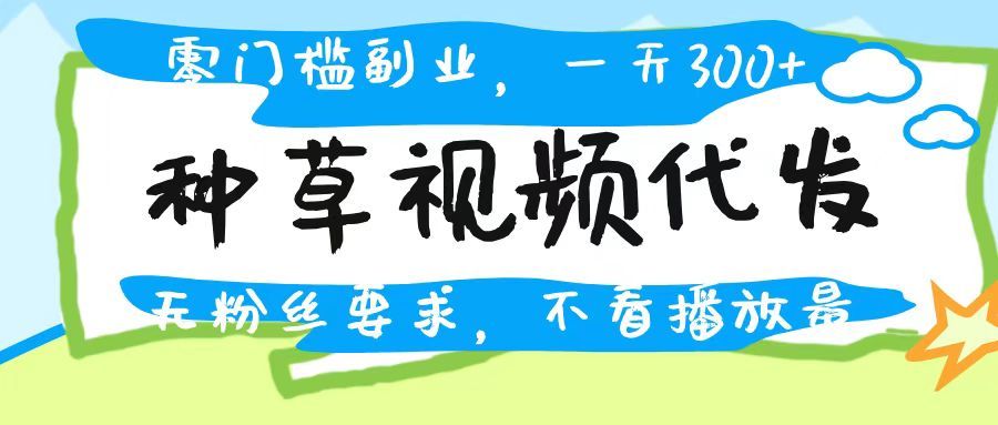 种草视频代发，无门槛日入300+，无粉丝要求，不看播放量-文三轻创资料网