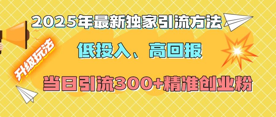 2025年最新独家引流方法，低投入高回报？当日引流300+精准创业粉-文三轻创资料网