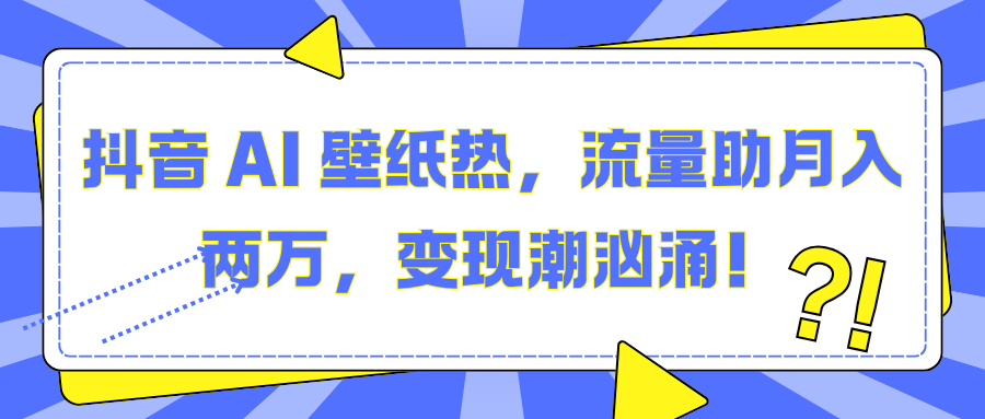 抖音 AI 壁纸热，流量助月入两万，变现潮汹涌！-文三轻创资料网