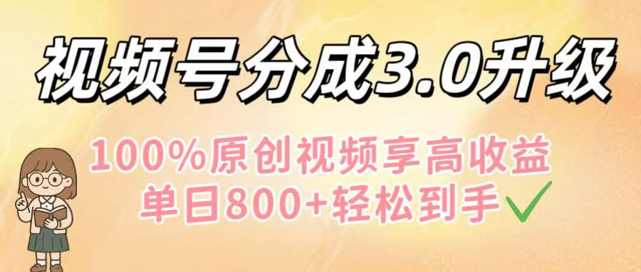 视频号分成3.0升级！100%原创视频享高收益，单日800+轻松到手-文三轻创资料网
