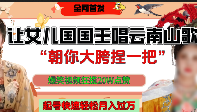 让女儿国国王开口唱云南山歌“朝你大垮捏一把”，爆笑视频狂揽点赞20W，熟练后起号快轻松月入过万！-文三轻创资料网