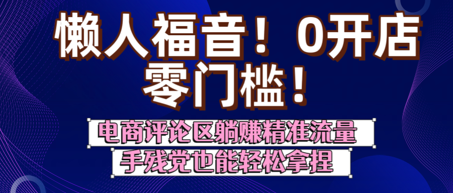 懒人福音！0开店、零门槛！电商评论区躺赚精准流量，手残党也能轻松拿捏-文三轻创资料网