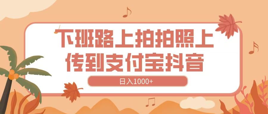 下班路上拍拍照，上传到抖音支付宝，日入1000+-文三轻创资料网
