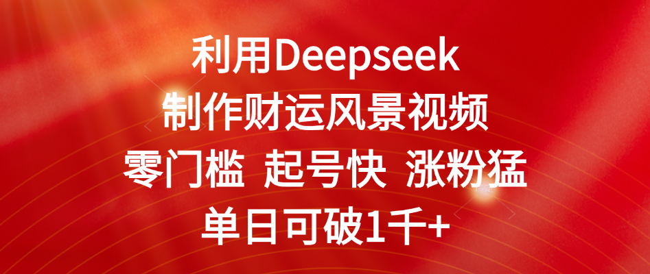 利用Deepseek制作财运风景视频,零门槛 起号快 涨粉猛,单日可破1千+-文三轻创资料网