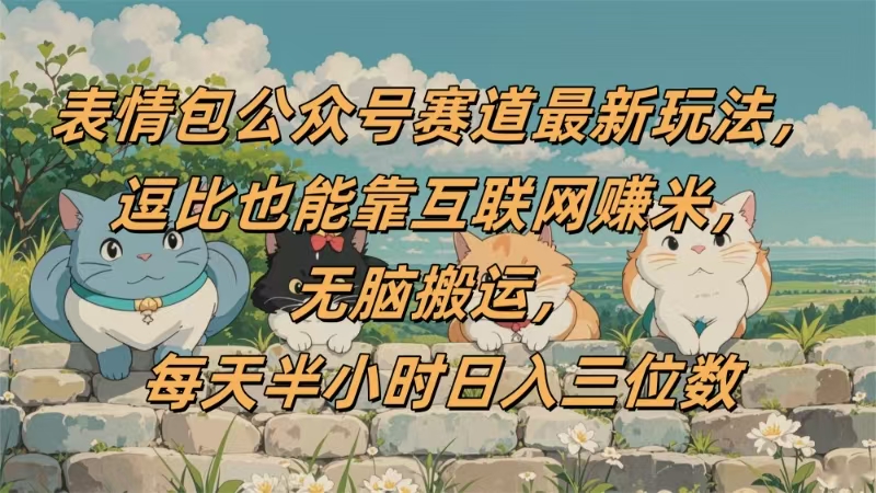 表情包公众号赛道，逗比也能靠互联网赚米，无脑搬运，小白也能日入三位数-文三轻创资料网