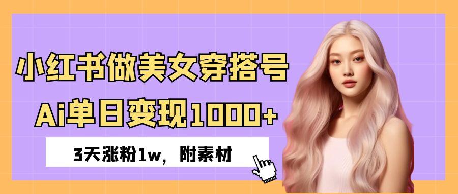 小红书做美女穿搭号，ai单日变现1000+，3天涨粉1w。-文三轻创资料网