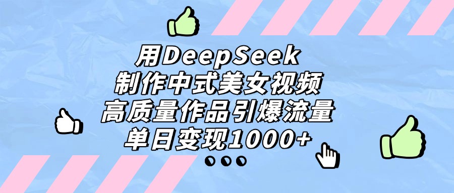 用DeepSeek制作中式美女视频，单日变现1000+，高质量作品引爆流量-文三轻创资料网