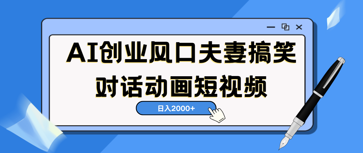 AI短视频创业风口！夫妻搞笑对话，动画短视频5分钟做一条，轻松日入2000（可矩阵放大）-文三轻创资料网