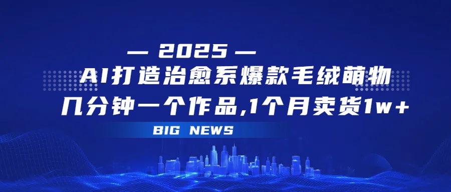 AI打造治愈系爆款毛绒萌物，几分钟一个作品,1 个月卖货 1w+-文三轻创资料网
