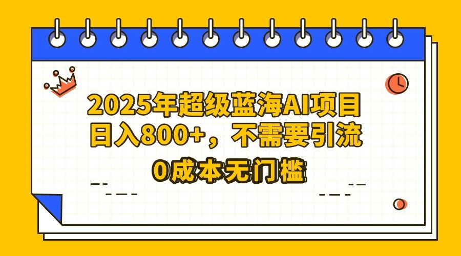 25年超级蓝海AI项目日入800+，不需要引流零成本-文三轻创资料网