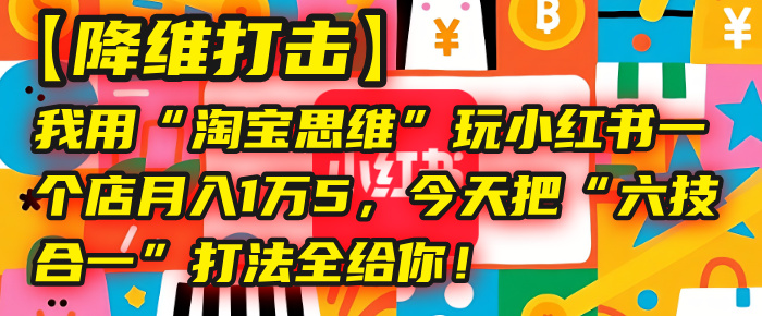 【降维打击】我用“淘宝思维”玩小红书，一个店月入1万5，今天把“六技合一”打法全给你！-文三轻创资料网