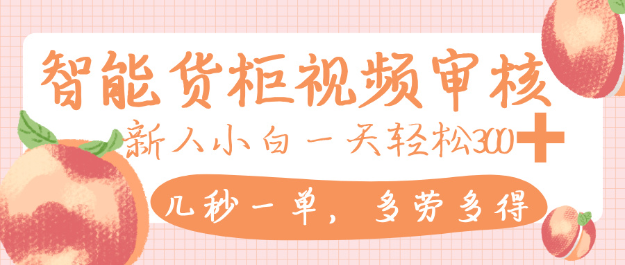智能货柜视频审核，几秒一单，多劳多得，新人小白一天轻松 300+，零门槛-文三轻创资料网