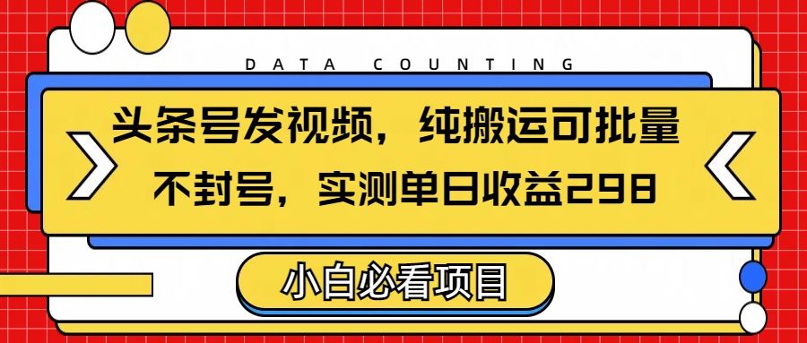 头条发视频，纯搬运可批量，不封号玩法实测单日收益单号298-文三轻创资料网