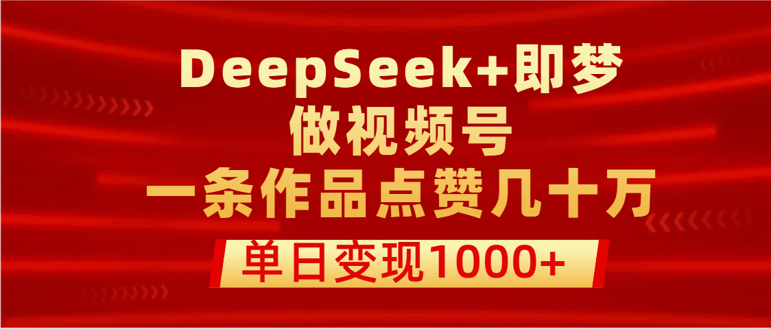 用DeepSeek+即梦做视频号，一条作品点赞几十万，单日变现1000+-文三轻创资料网
