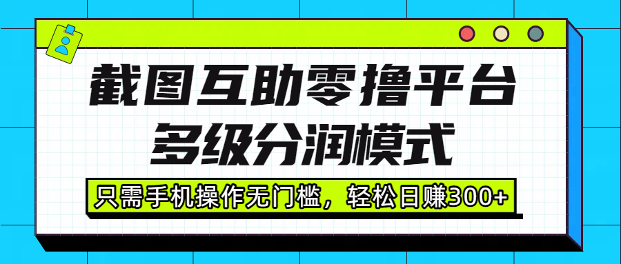 截图互助零撸平台,多级分润模式,只需手机操作无门槛,轻松日赚300+-文三轻创资料网