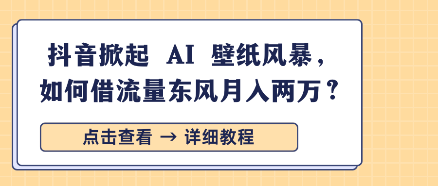 抖音掀起 AI 壁纸风暴，如何借流量东风月入两万？-文三轻创资料网