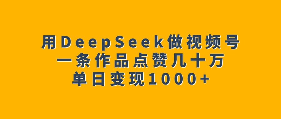 用DeepSeek做视频号，一条作品点赞几十万，单日变现1000+-文三轻创资料网
