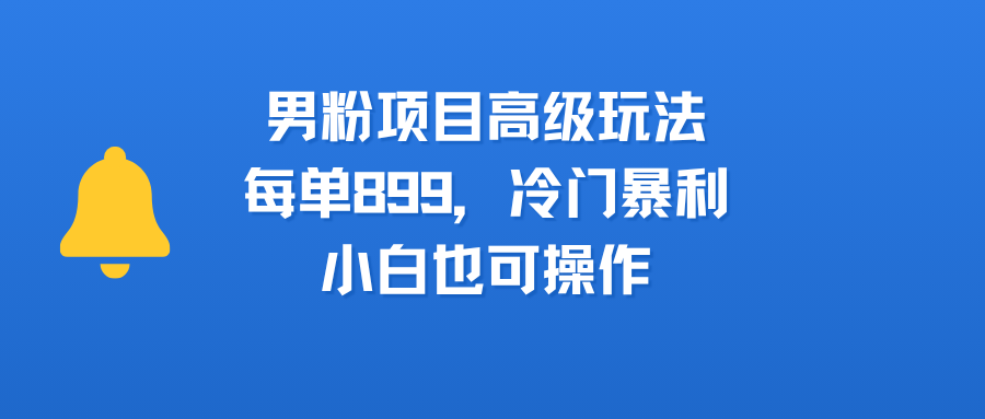 男粉项目高级玩法，每单899，冷门暴利，小白也可操作-文三轻创资料网