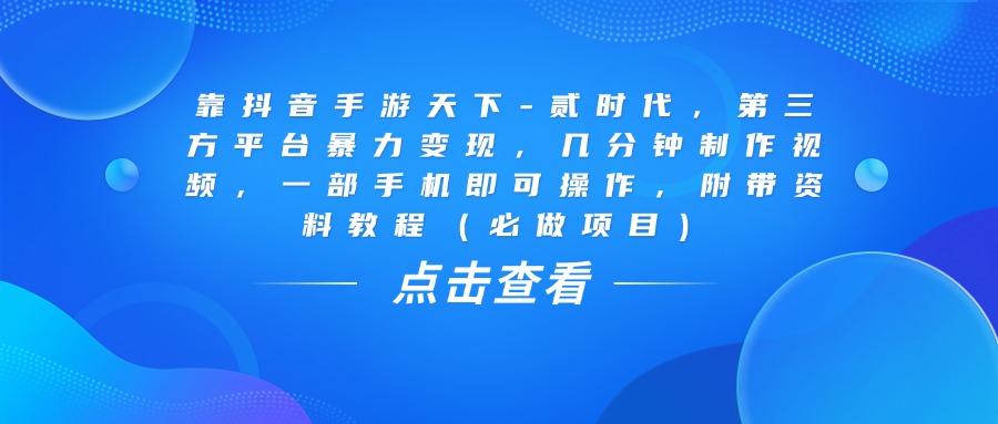 靠抖音手游天下-贰时代,几分钟制作视频,第三方平台暴力变现,一部手机即可操作,附带资料教程(必做项目)-文三轻创资料网