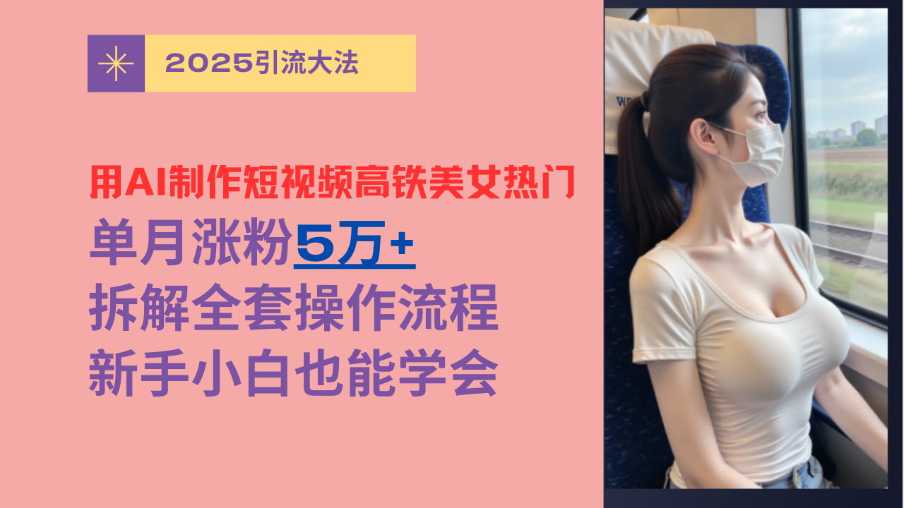 用AI制作短视频高铁美女热门玩法，单月涨粉5万+，拆解全套操作流程，新手小白也能学会-文三轻创资料网