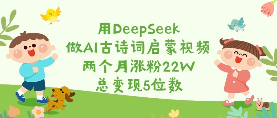 用DeepSeek做AI古诗词启蒙视频，两个月涨粉22W，总变现5位数-文三轻创资料网