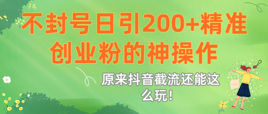 原来抖音截流还能这么玩！不封号日引200+精准创业粉的神操作-文三轻创资料网