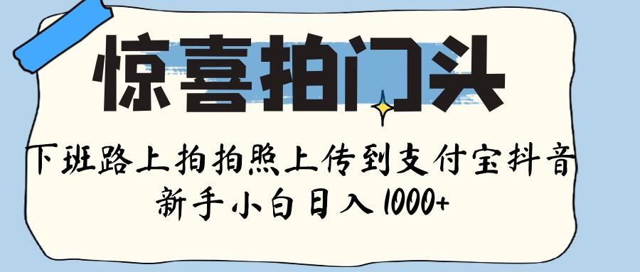 惊喜拍门头 ， 下班路上拍拍照片， 上 传 到 支付宝和抖音新手日入 1000+-文三轻创资料网