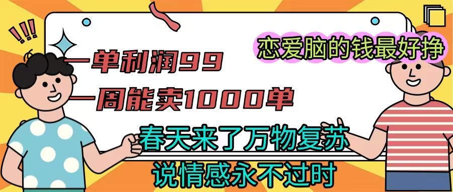《一单利润99 一周能出1000单，春天来了，万物复苏，恋爱脑的钱最好赚》-文三轻创资料网