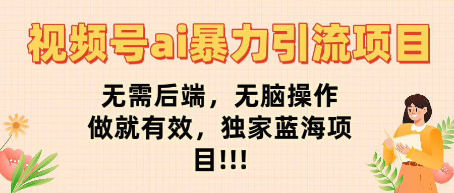 视频号ai暴力引流项目，无需后端，无脑操作，做就有效，独家蓝海项目!!!-文三轻创资料网
