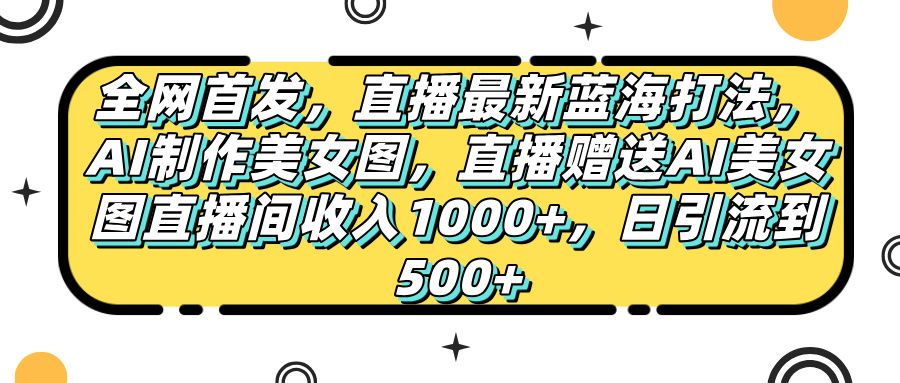 全网首发，直播最新蓝海打法，AI制作美女图，直播赠送AI美女图直播间收入1000+，日引流到500+，-文三轻创资料网