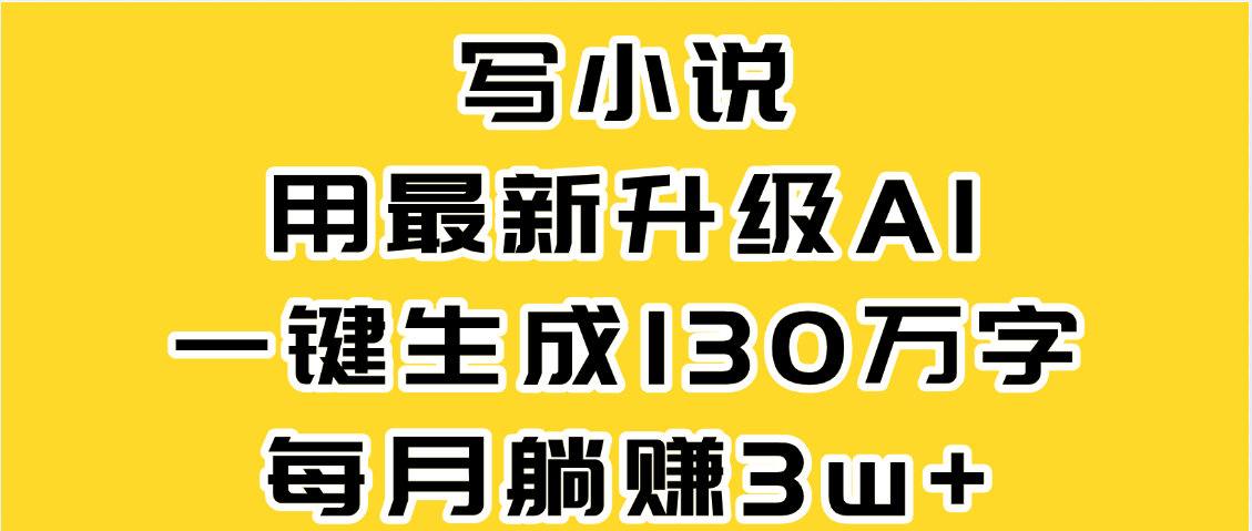 最新AI一键生成原创小说，一分钟能写130+字，每月睡后收益3W+-文三轻创资料网