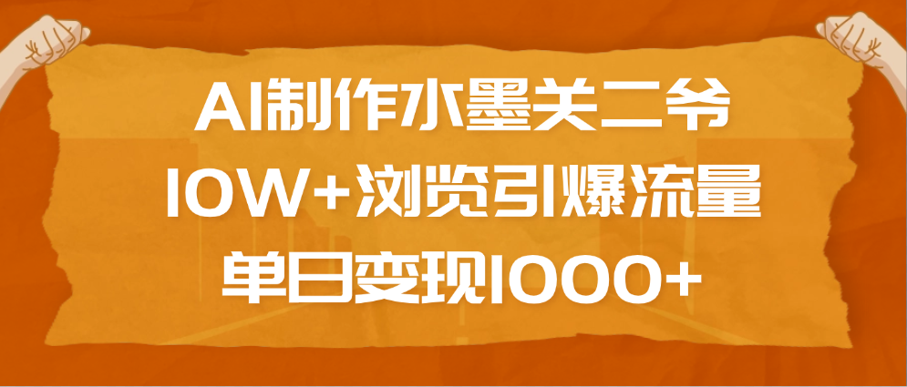 AI制作水墨关二爷,10W+浏览引爆流量,单日变现1000+-文三轻创资料网