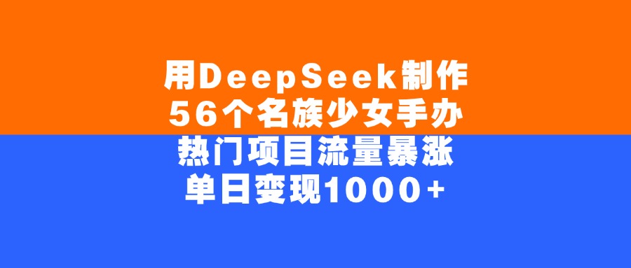 用DeepSeek制作56个名族少女手办，单日变现1000+，热门项目流量暴涨-文三轻创资料网