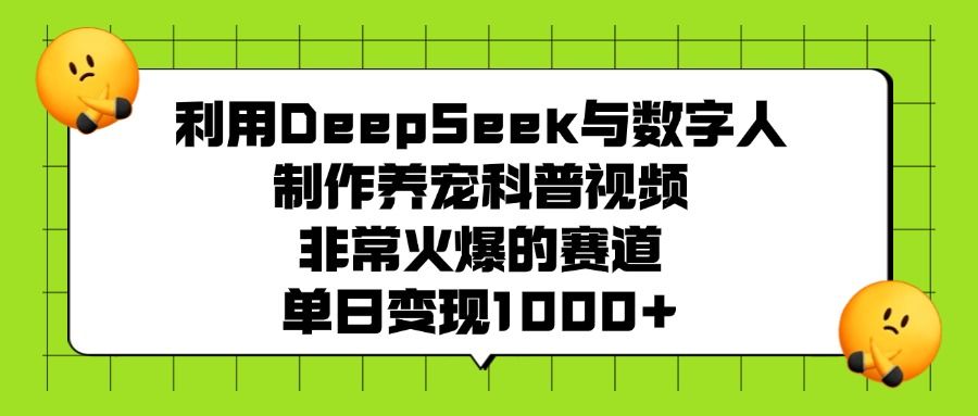 利用DeepSeek与数字人制作养宠科普视频，非常火爆的赛道，单日变现1000+-文三轻创资料网