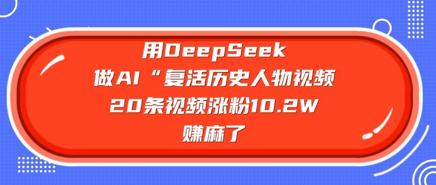 用DeepSeek做AI“复活历史人物”视频，20条视频涨粉10.2W，赚麻了-文三轻创资料网