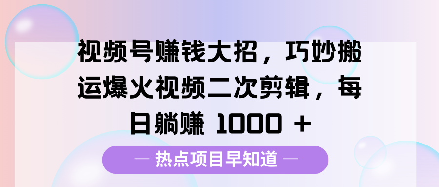 视频号赚钱大招，巧妙搬运爆火视频二次剪辑，每日躺赚 1000 +-文三轻创资料网