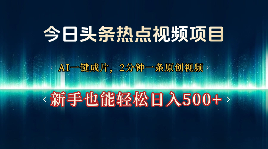 今日头条热点视频项目， AI一键成片，2分钟一条原创视频，新手也能轻松日入500+-文三轻创资料网