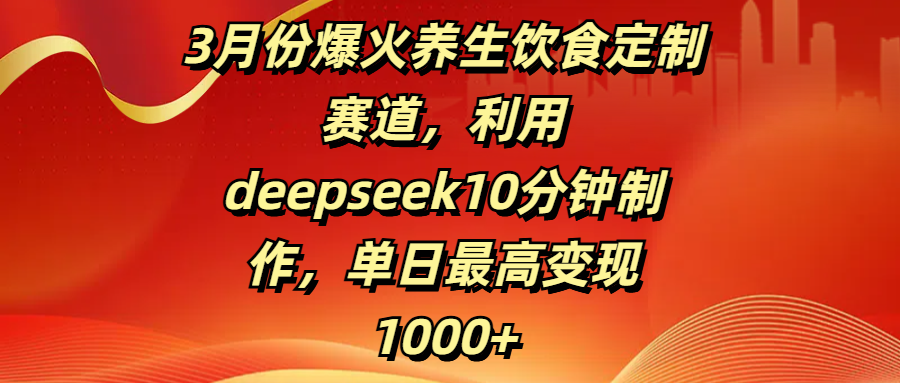 3月份爆火养生饮食定制赛道，利用deepseek10分钟制作，单日最高变现1000+-文三轻创资料网
