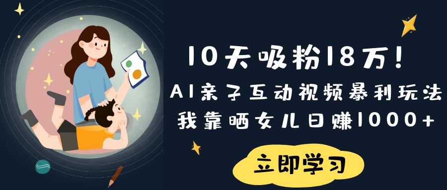 《10天吸粉18万！AI亲子互动视频暴利玩法，我靠晒女儿日赚1000+》-文三轻创资料网