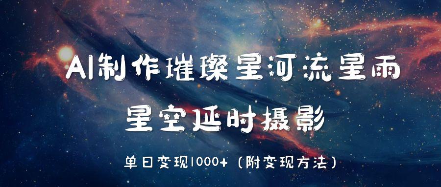 AI制作璀璨星河流星雨，星空延时摄影，单日变现1000+-文三轻创资料网